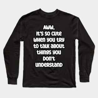 It’s cute when you try to talk about things you don’t know Long Sleeve T-Shirt